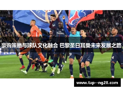 豪购策略与球队文化融合 巴黎圣日耳曼未来发展之路