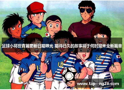 足球小将世青篇更新日期曝光 期待已久的故事将于何时迎来全新篇章