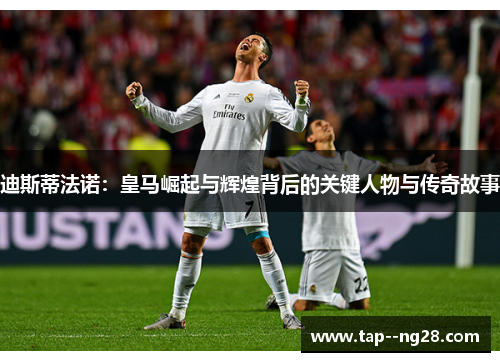 迪斯蒂法诺：皇马崛起与辉煌背后的关键人物与传奇故事