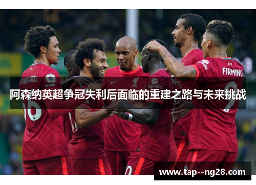 阿森纳英超争冠失利后面临的重建之路与未来挑战