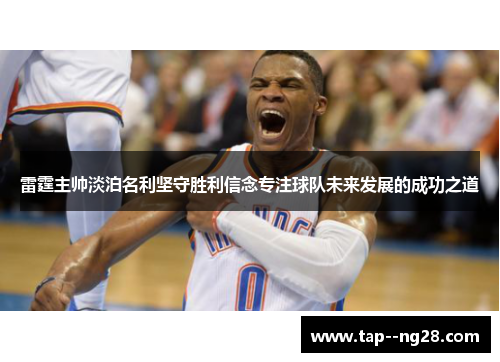 雷霆主帅淡泊名利坚守胜利信念专注球队未来发展的成功之道