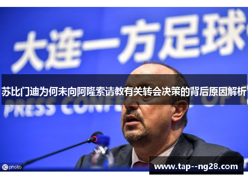 苏比门迪为何未向阿隆索请教有关转会决策的背后原因解析