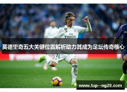 莫德里奇五大关键位置解析助力其成为足坛传奇核心
