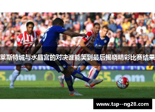 莱斯特城与水晶宫的对决谁能笑到最后揭晓精彩比赛结果