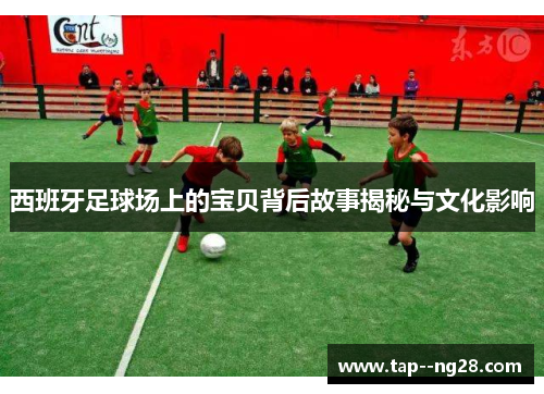 西班牙足球场上的宝贝背后故事揭秘与文化影响