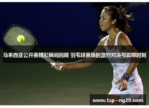 马来西亚公开赛精彩瞬间回顾 羽毛球赛场的激烈对决与震撼时刻