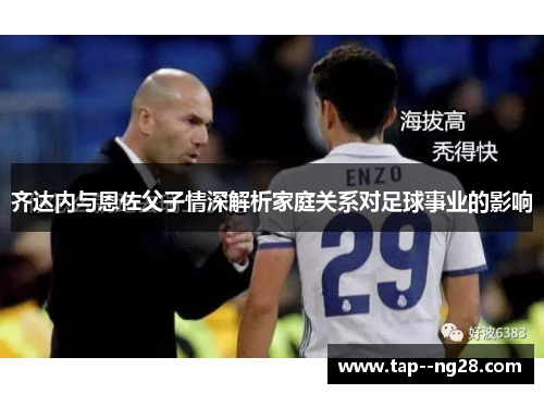 齐达内与恩佐父子情深解析家庭关系对足球事业的影响