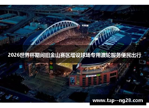 2026世界杯期间旧金山赛区增设球场专用渡轮服务便民出行