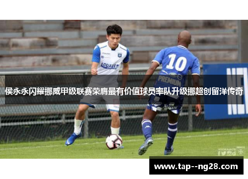 侯永永闪耀挪威甲级联赛荣膺最有价值球员率队升级挪超创留洋传奇