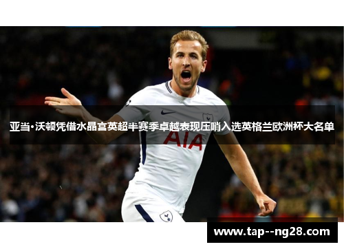 亚当·沃顿凭借水晶宫英超半赛季卓越表现压哨入选英格兰欧洲杯大名单