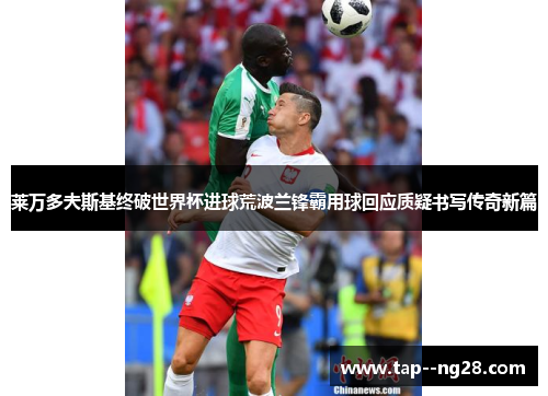 莱万多夫斯基终破世界杯进球荒波兰锋霸用球回应质疑书写传奇新篇